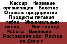 Кассир › Название организации ­ Бахетле › Отрасль предприятия ­ Продукты питания, табак › Минимальный оклад ­ 1 - Все города Работа » Вакансии   . Ростовская обл.,Ростов-на-Дону г.